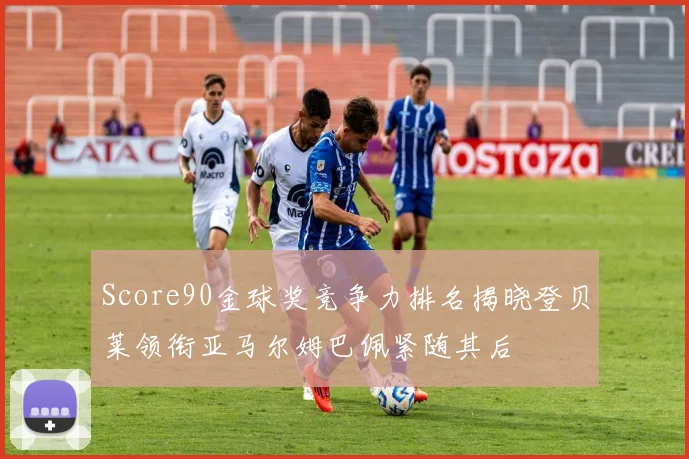Score90金球奖竞争力排名揭晓登贝莱领衔亚马尔姆巴佩紧随其后