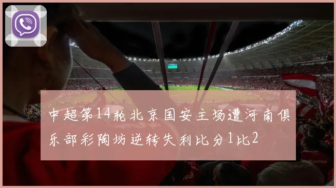 中超第14轮北京国安主场遭河南俱乐部彩陶坊逆转失利比分1比2