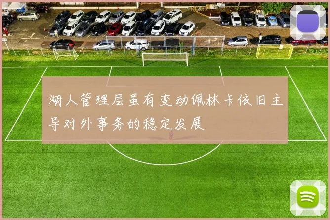 湖人管理层虽有变动佩林卡依旧主导对外事务的稳定发展