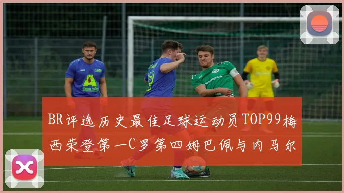 BR评选历史最佳足球运动员TOP99梅西荣登第一C罗第四姆巴佩与内马尔排名解析