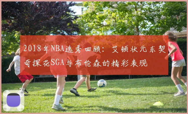 2018年NBA选秀回顾：艾顿状元东契奇探花SGA与布伦森的精彩表现