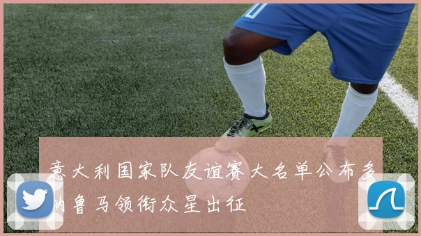 意大利国家队友谊赛大名单公布多纳鲁马领衔众星出征