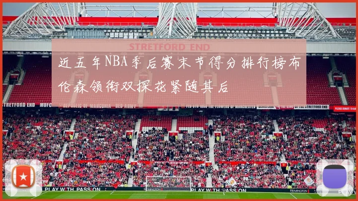 近五年NBA季后赛末节得分排行榜布伦森领衔双探花紧随其后