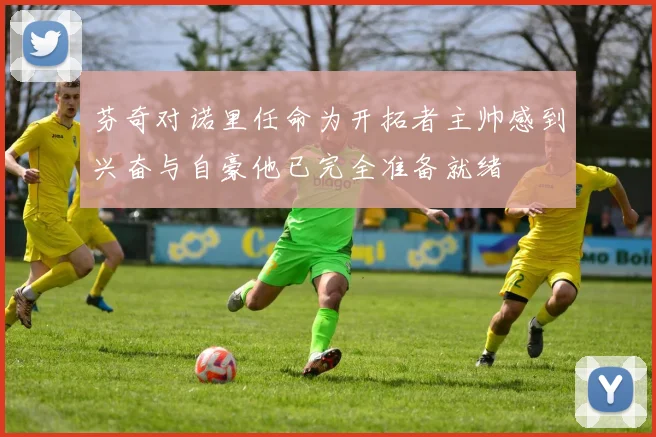 芬奇对诺里任命为开拓者主帅感到兴奋与自豪他已完全准备就绪