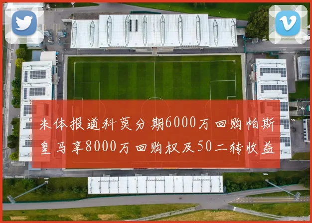 米体报道科莫分期6000万回购帕斯皇马享8000万回购权及50二转收益