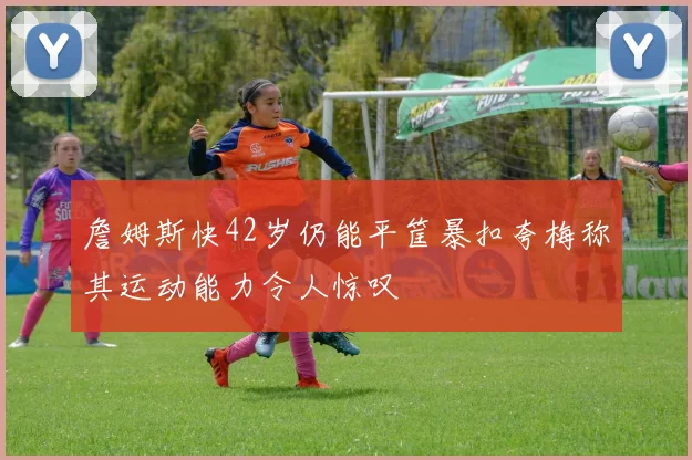 詹姆斯快42岁仍能平筐暴扣夸梅称其运动能力令人惊叹
