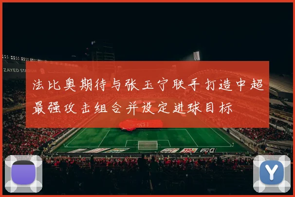 法比奥期待与张玉宁联手打造中超最强攻击组合并设定进球目标