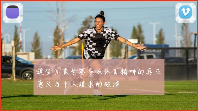 追梦无畏禁赛争议体育精神的真正意义与个人追求的碰撞