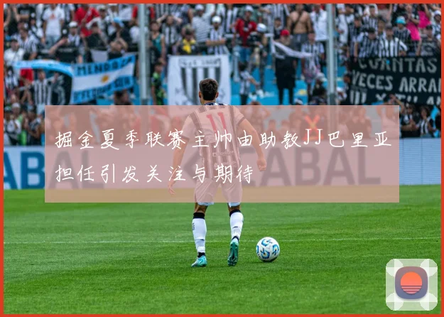 掘金夏季联赛主帅由助教JJ巴里亚担任引发关注与期待