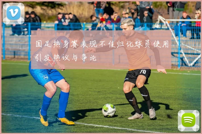 国足热身赛表现不佳归化球员使用引发热议与争论