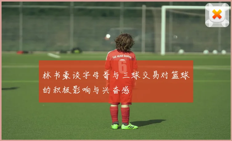 林书豪谈字母哥与三球交易对篮球的积极影响与兴奋感