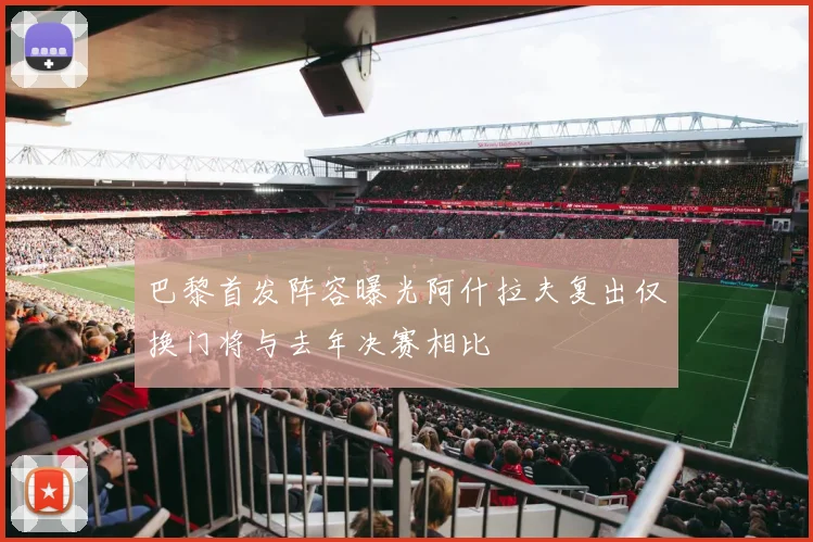 巴黎首发阵容曝光阿什拉夫复出仅换门将与去年决赛相比