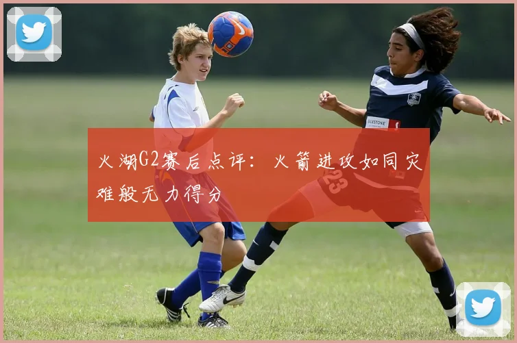 火湖G2赛后点评：火箭进攻如同灾难般无力得分
