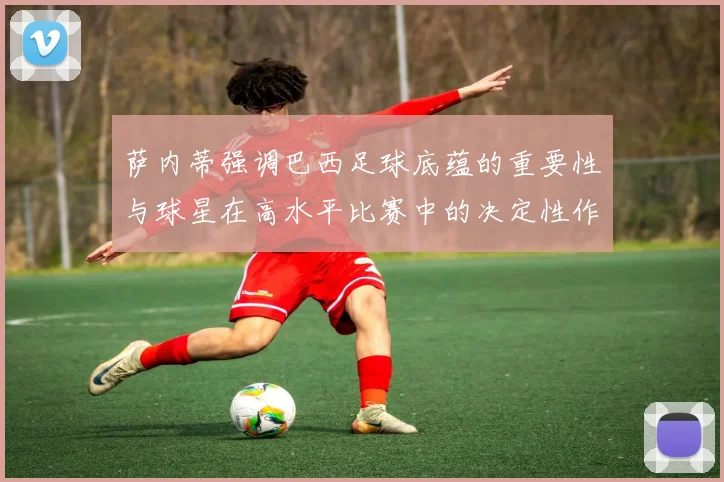 萨内蒂强调巴西足球底蕴的重要性与球星在高水平比赛中的决定性作用