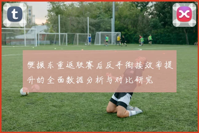 樊振东重返联赛后反手衔接效率提升的全面数据分析与对比研究