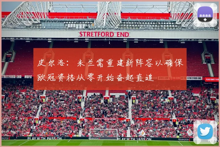 皮尔洛：米兰需重建新阵容以确保欧冠资格从零开始奋起直追