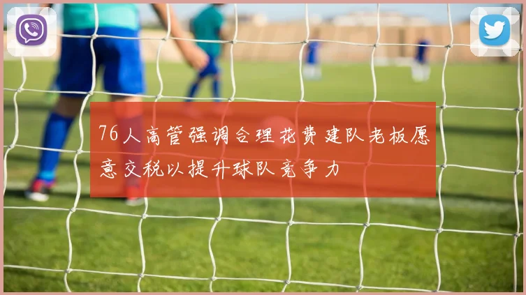 76人高管强调合理花费建队老板愿意交税以提升球队竞争力