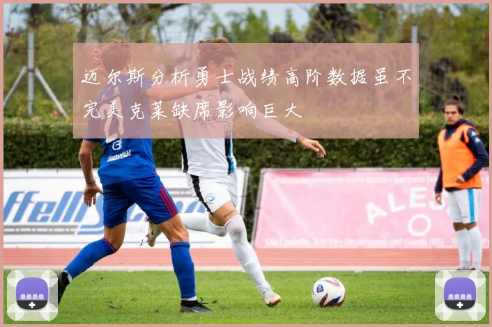 迈尔斯分析勇士战绩高阶数据虽不完美克莱缺席影响巨大