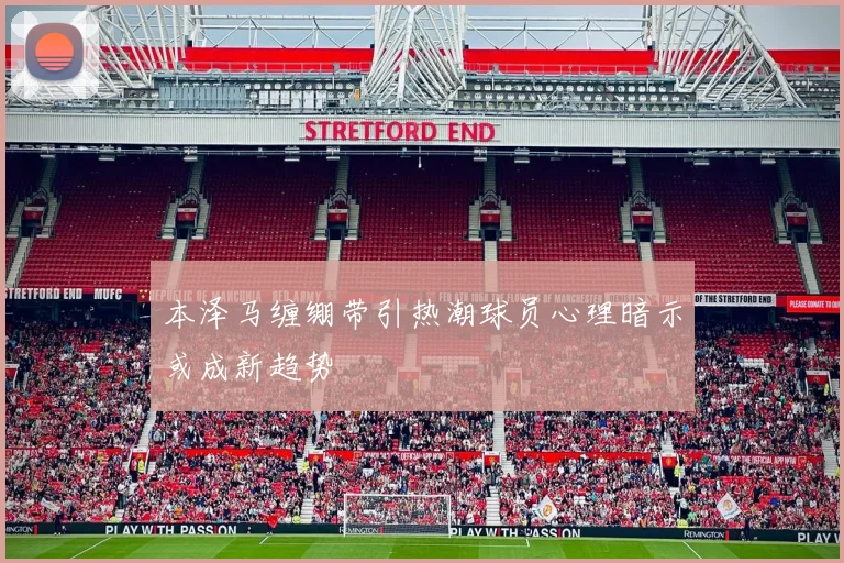 本泽马缠绷带引热潮球员心理暗示或成新趋势