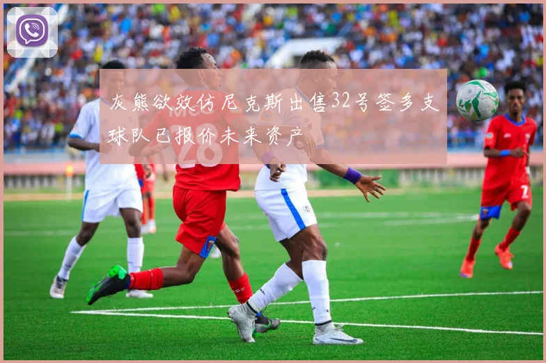 灰熊欲效仿尼克斯出售32号签多支球队已报价未来资产