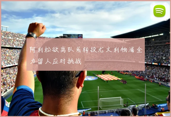 阿利松欲离队或转投尤文利物浦全力留人应对挑战