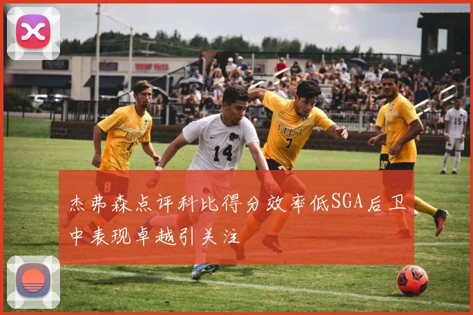 杰弗森点评科比得分效率低SGA后卫中表现卓越引关注