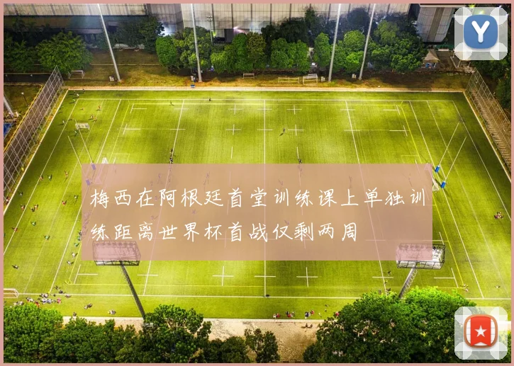 梅西在阿根廷首堂训练课上单独训练距离世界杯首战仅剩两周