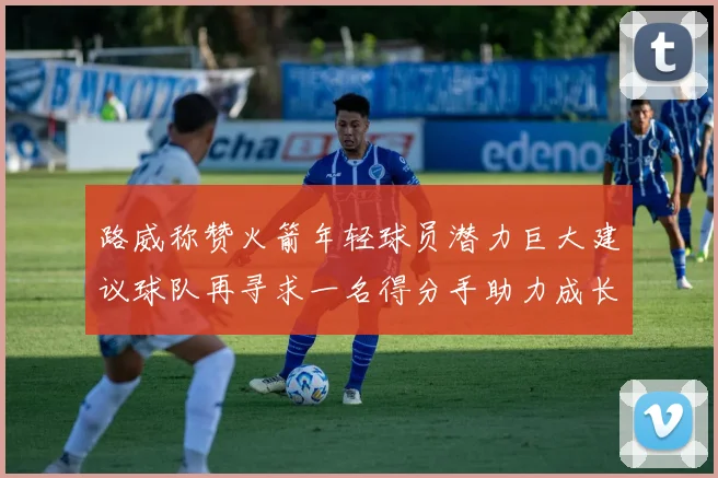 路威称赞火箭年轻球员潜力巨大建议球队再寻求一名得分手助力成长