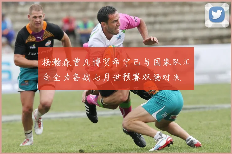 杨瀚森曾凡博贺希宁已与国家队汇合全力备战七月世预赛双场对决