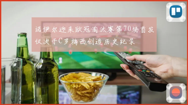 诺伊尔迎来欧冠淘汰赛第70场首发仅次于C罗梅西创造历史纪录